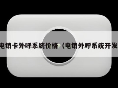 电销卡外呼系统价格(电销外呼系统开发)