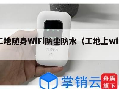 工地随身WiFi防尘防水（工地上wifi）