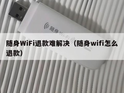 随身WiFi退款难解决（随身wifi怎么退款）
