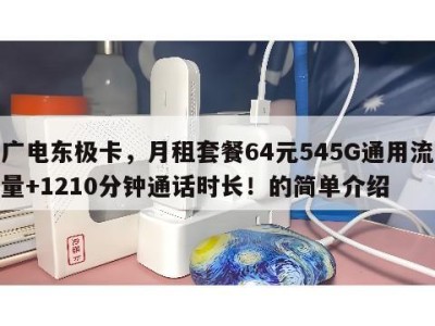 广电东极卡,月租套餐64元545G通用流量+1210分钟通话时长!的简单介绍