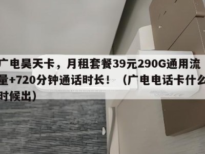 广电昊天卡,月租套餐39元290G通用流量+720分钟通话时长!(广电电话卡什么时候出)