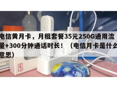 电信黄月卡,月租套餐35元250G通用流量+300分钟通话时长!(电信月卡是什么意思)