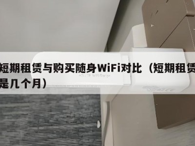 短期租赁与购买随身WiFi对比（短期租赁是几个月）
