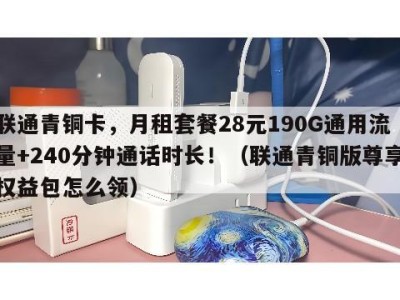 联通青铜卡,月租套餐28元190G通用流量+240分钟通话时长!(联通青铜版尊享权益包怎么领)