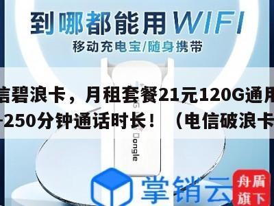 电信碧浪卡，月租套餐21元120G通用流量+250分钟通话时长！（电信破浪卡）