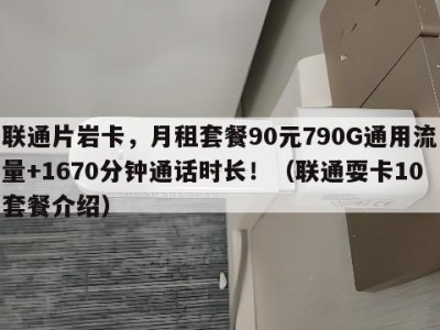 联通片岩卡，月租套餐90元790G通用流量+1670分钟通话时长！（联通耍卡10套餐介绍）