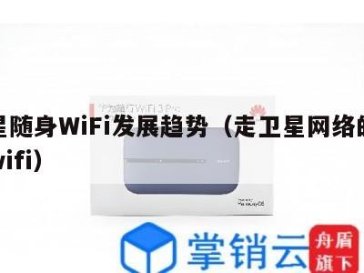 卫星随身WiFi发展趋势（走卫星网络的随身wifi）