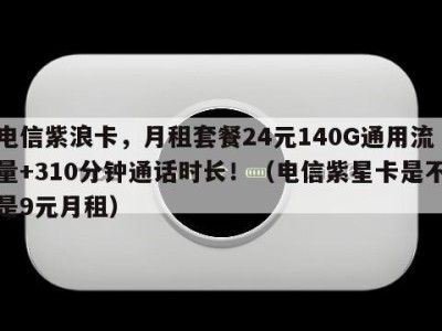 电信紫浪卡，月租套餐24元140G通用流量+310分钟通话时长！（电信紫星卡是不是9元月租）