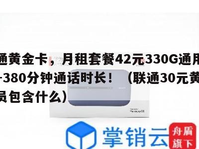 联通黄金卡,月租套餐42元330G通用流量+380分钟通话时长!(联通30元黄金会员包含什么)