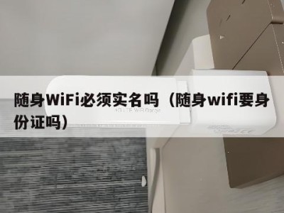 随身WiFi必须实名吗（随身wifi要身份证吗）