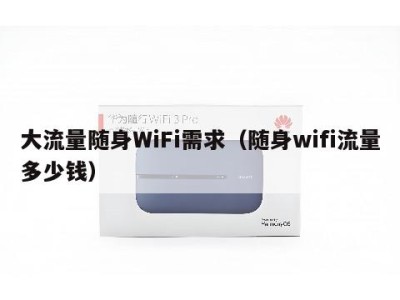 大流量随身WiFi需求(随身wifi流量多少钱)