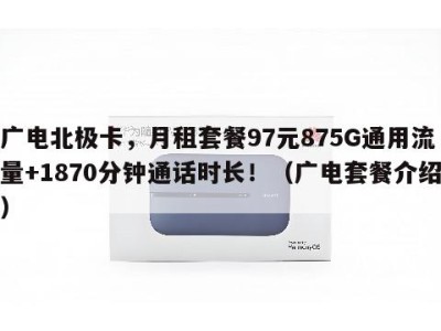 广电北极卡,月租套餐97元875G通用流量+1870分钟通话时长!(广电套餐介绍)