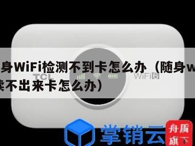 随身WiFi检测不到卡怎么办(随身wifi读不出来卡怎么办)