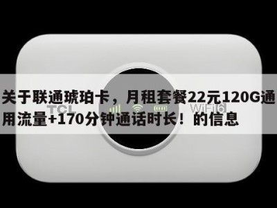 关于联通琥珀卡,月租套餐22元120G通用流量+170分钟通话时长!的信息