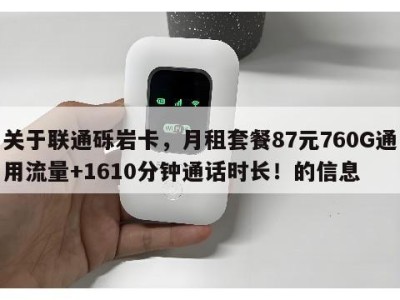 关于联通砾岩卡，月租套餐87元760G通用流量+1610分钟通话时长！的信息
