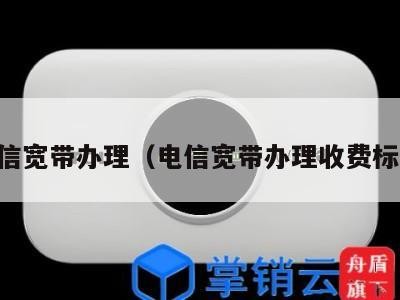 电信宽带办理（电信宽带办理收费标准）