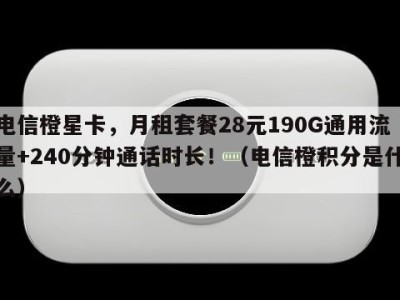 电信橙星卡,月租套餐28元190G通用流量+240分钟通话时长!(电信橙积分是什么)