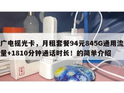 广电摇光卡，月租套餐94元845G通用流量+1810分钟通话时长！的简单介绍
