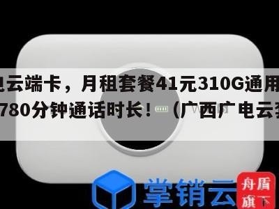 广电云端卡，月租套餐41元310G通用流量+780分钟通话时长！（广西广电云套餐）