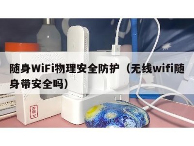 随身WiFi物理安全防护(无线wifi随身带安全吗)