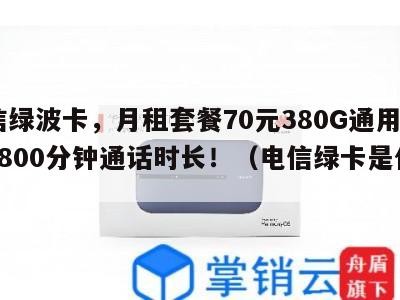 电信绿波卡,月租套餐70元380G通用流量+800分钟通话时长!(电信绿卡是什么)