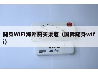随身WiFi海外购买渠道（国际随身wifi）