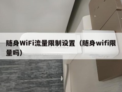 随身WiFi流量限制设置（随身wifi限量吗）
