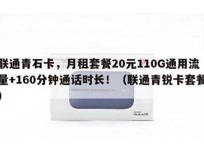 联通青石卡，月租套餐20元110G通用流量+160分钟通话时长！（联通青锐卡套餐）