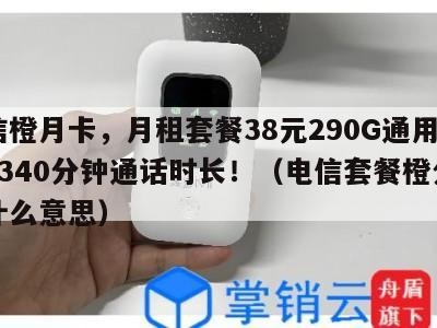 电信橙月卡,月租套餐38元290G通用流量+340分钟通话时长!(电信套餐橙分期是什么意思)