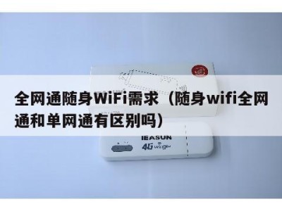全网通随身WiFi需求（随身wifi全网通和单网通有区别吗）
