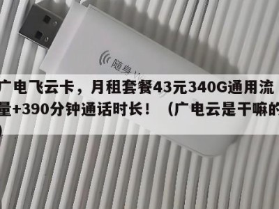 广电飞云卡,月租套餐43元340G通用流量+390分钟通话时长!(广电云是干嘛的)