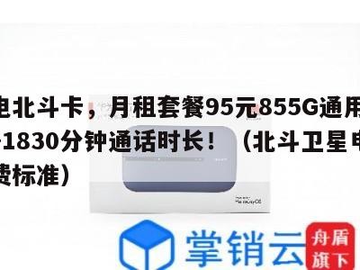 广电北斗卡，月租套餐95元855G通用流量+1830分钟通话时长！（北斗卫星电话收费标准）