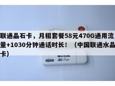 联通晶石卡,月租套餐58元470G通用流量+1030分钟通话时长!(中国联通水晶卡)