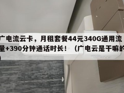 广电流云卡,月租套餐44元340G通用流量+390分钟通话时长!(广电云是干嘛的)