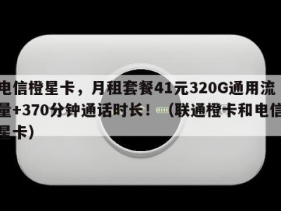 电信橙星卡,月租套餐41元320G通用流量+370分钟通话时长!(联通橙卡和电信星卡)