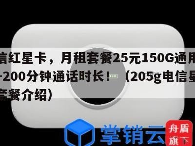 电信红星卡,月租套餐25元150G通用流量+200分钟通话时长!(205g电信星卡套餐介绍)