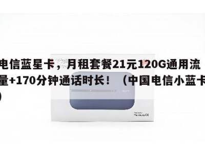 电信蓝星卡,月租套餐21元120G通用流量+170分钟通话时长!(中国电信小蓝卡)