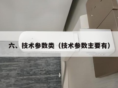 六、技术参数类（技术参数主要有）