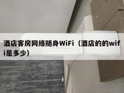酒店客房网络随身WiFi（酒店的的wifi是多少）