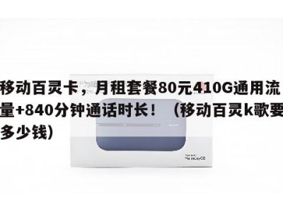 移动百灵卡，月租套餐80元410G通用流量+840分钟通话时长！（移动百灵k歌要多少钱）