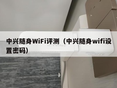中兴随身WiFi评测（中兴随身wifi设置密码）
