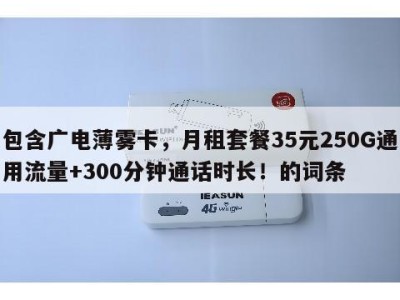 包含广电薄雾卡,月租套餐35元250G通用流量+300分钟通话时长!的词条
