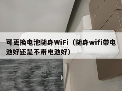 可更换电池随身WiFi（随身wifi带电池好还是不带电池好）