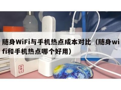 随身WiFi与手机热点成本对比（随身wifi和手机热点哪个好用）