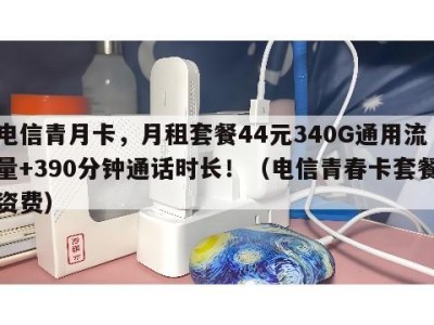 电信青月卡,月租套餐44元340G通用流量+390分钟通话时长!(电信青春卡套餐资费)