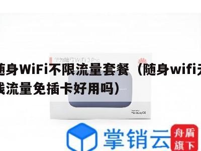 随身WiFi不限流量套餐（随身wifi无线流量免插卡好用吗）