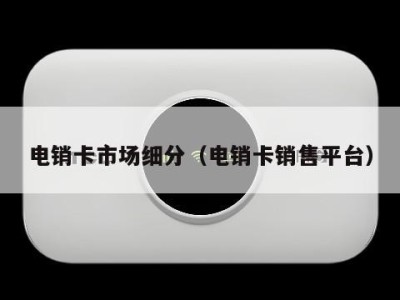电销卡市场细分(电销卡销售平台)