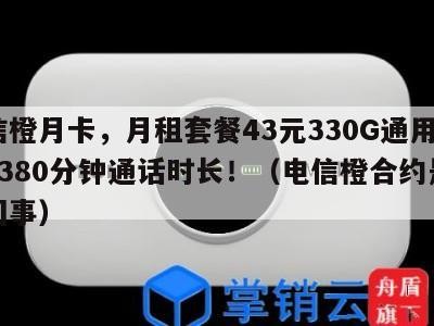 电信橙月卡,月租套餐43元330G通用流量+380分钟通话时长!(电信橙合约是怎么回事)