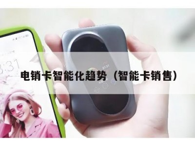 电销卡智能化趋势(智能卡销售)