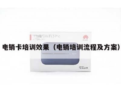电销卡培训效果(电销培训流程及方案)